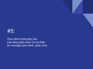 #5:
Theo định hướng kpi, bsc
Cân băng giữa team và cá nhân
Do manager phụ trách phân chia
 