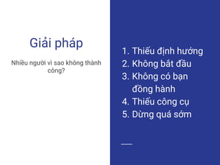 Giải pháp
1. Thiếu định hướng
2. Không bắt đầu
3. Không có bạn
đồng hành
4. Thiếu công cụ
5. Dừng quá sớm
Nhiều người vì sao không thành
công?
 