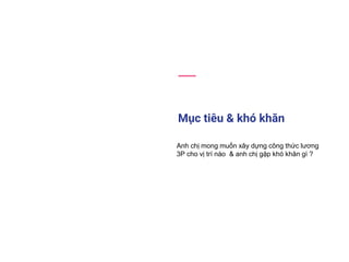 Mục tiêu & khó khăn
Anh chị mong muốn xây dựng công thức lương
3P cho vị trí nào & anh chị gặp khó khăn gì ?
 