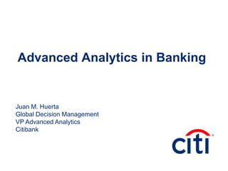 Advanced Analytics in Banking
Juan M. Huerta
Global Decision Management
VP Advanced Analytics
Citibank
 