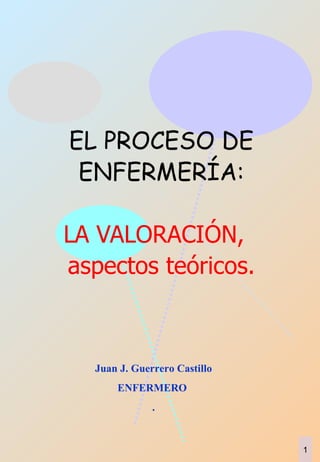 EL PROCESO DE ENFERMERÍA:   LA   VALORACIÓN,  aspectos teóricos. Juan J. Guerrero Castillo ENFERMERO  . 