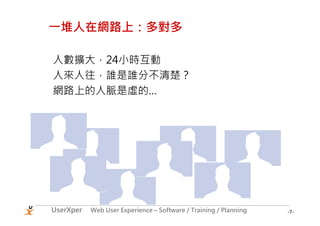 一堆人在網路上：多對多

人數擴大，24小時互動
人來人往，誰是誰分不清楚？
網路上的人脈是虛的…




UserXper   Web User Experience – Software / Training / Planning   -7-
 