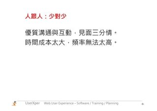 人跟人：少對少

優質溝通與互動，見面三分情。
時間成本太大，頻率無法太高。




UserXper   Web User Experience – Software / Training / Planning   -9-
 