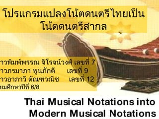โปรแกรมแปลงโน้ตดนตรีไทยเป็นโน้ตดนตรีสากล Thai Musical Notations into Modern Musical Notations   Transforming   Program นางสาวพิมพ์พรรณ จิโรจน์วงศ์   เลขที่  7 นางสาวภรมาภา พูนภักดี  เลขที่  9   นางสาวอาภาวี ตัณฑวณิช   เลขที่  12 ชั้นมัธยมศึกษาปีที่  6/8 