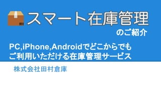 のご紹介
株式会社田村倉庫　　　　　　　
PC,iPhone,Androidでどこからでも
ご利用いただける在庫管理サービス
 