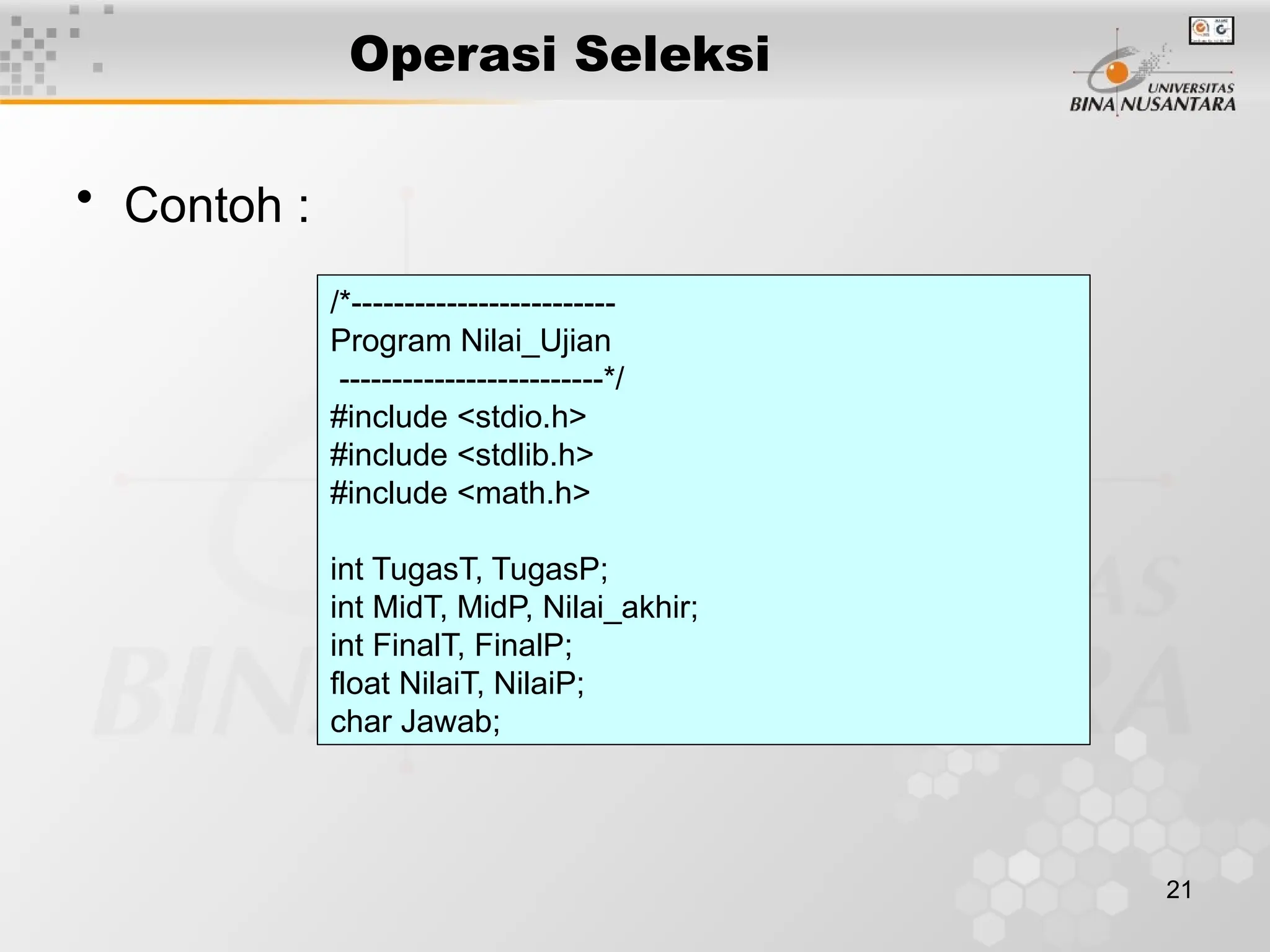 21
Operasi Seleksi
• Contoh :
/*-------------------------
Program Nilai_Ujian
-------------------------*/
#include <stdio.h>
#include <stdlib.h>
#include <math.h>
int TugasT, TugasP;
int MidT, MidP, Nilai_akhir;
int FinalT, FinalP;
float NilaiT, NilaiP;
char Jawab;
 
