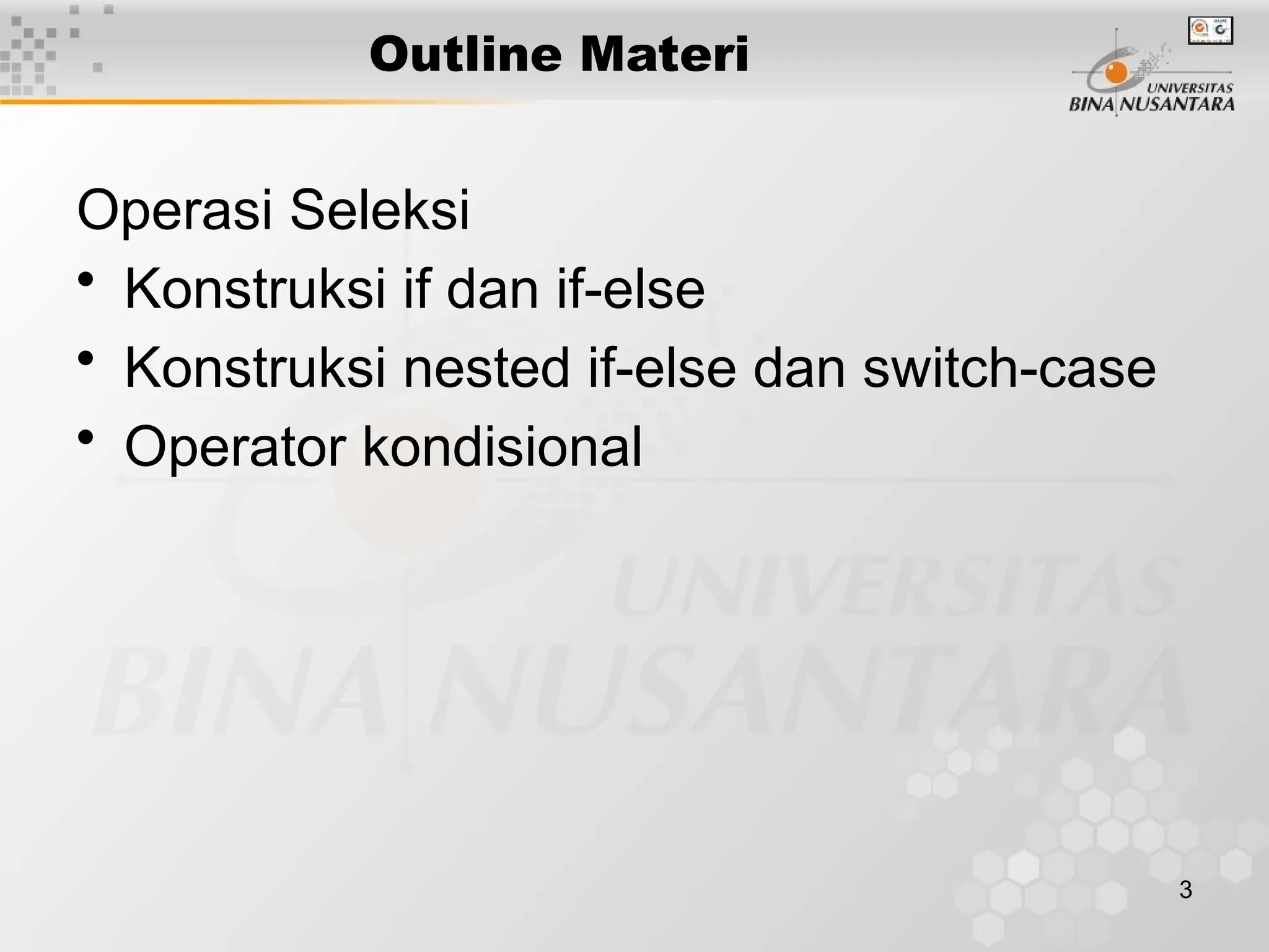 3
Outline Materi
Operasi Seleksi
• Konstruksi if dan if-else
• Konstruksi nested if-else dan switch-case
• Operator kondisional
 
