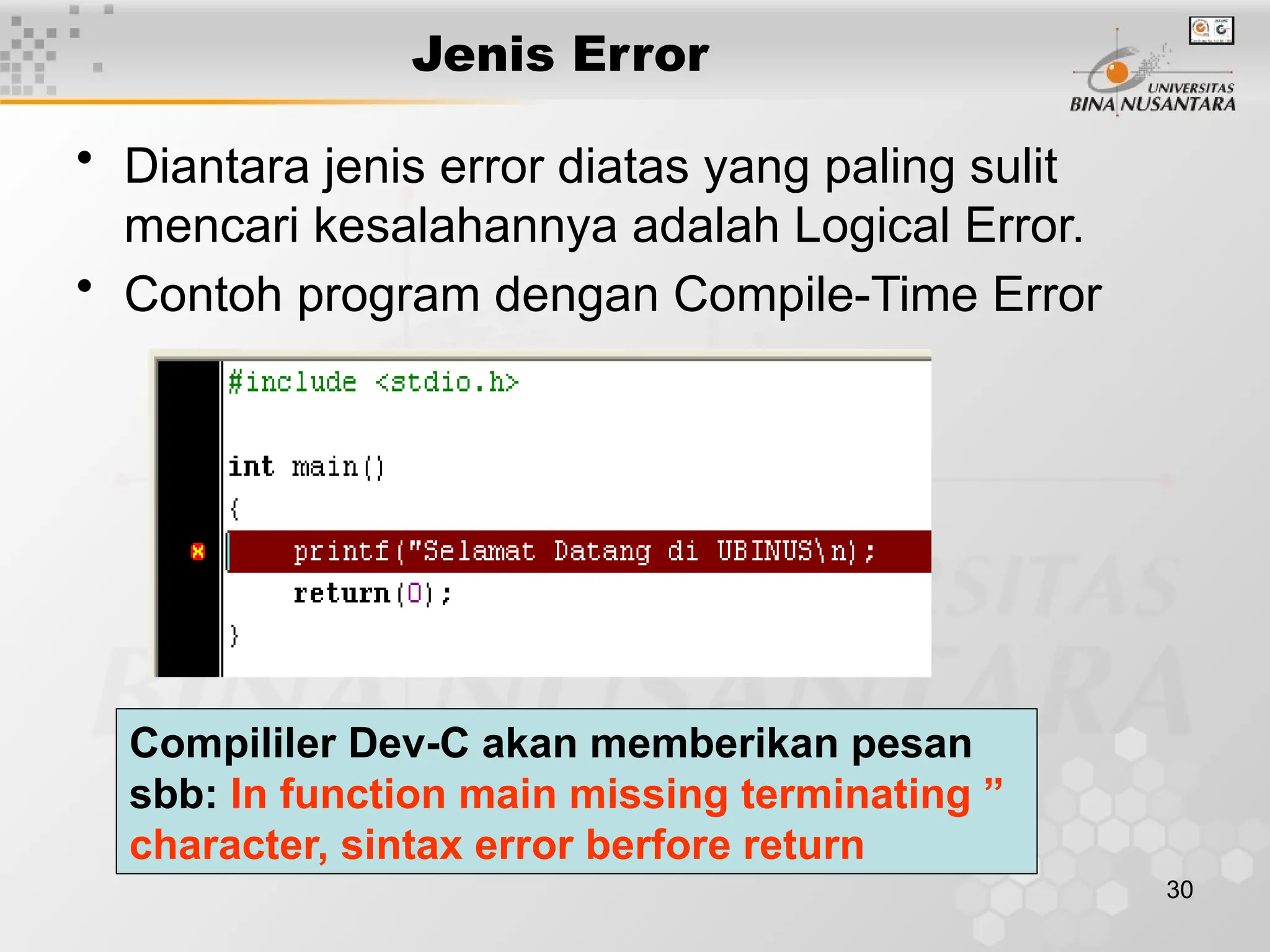 30
Jenis Error
• Diantara jenis error diatas yang paling sulit
mencari kesalahannya adalah Logical Error.
• Contoh program dengan Compile-Time Error
Compililer Dev-C akan memberikan pesan
sbb: In function main missing terminating ”
character, sintax error berfore return
 