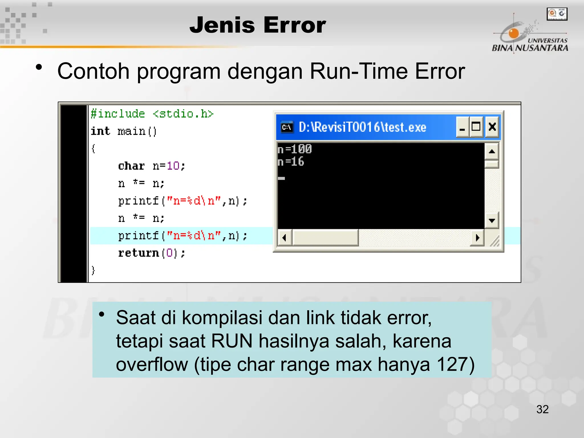 32
Jenis Error
• Contoh program dengan Run-Time Error
• Saat di kompilasi dan link tidak error,
tetapi saat RUN hasilnya salah, karena
overflow (tipe char range max hanya 127)
 