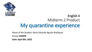 English 4
Midterm 2 Product
My quarantine experience
Name of the Student: Kevin Eduardo Aguilar Rodriguez
Group: 4AMPR
Date: April 8th, 2022
 