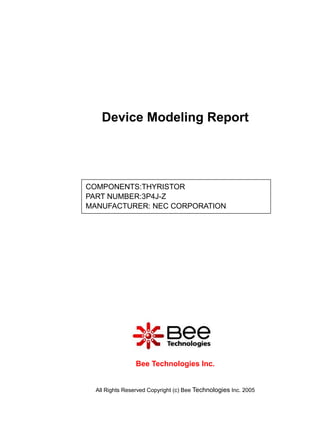 Device Modeling Report




COMPONENTS:THYRISTOR
PART NUMBER:3P4J-Z
MANUFACTURER: NEC CORPORATION




                 Bee Technologies Inc.


  All Rights Reserved Copyright (c) Bee Technologies Inc. 2005
 