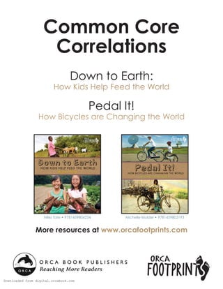 Common Core
Correlations
Down to Earth:

How Kids Help Feed the World

Pedal It!

How Bicycles are Changing the World

Nikki Tate • 9781459804234

Michelle Mulder • 9781459802193

More resources at www.orcafootprints.com

Downloaded from digital.orcabook.com

 