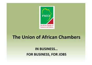  
	
  

The	
  Union	
  of	
  African	
  Chambers	
  
	
  
IN	
  BUSINESS…	
  
FOR	
  BUSINESS,	
  FOR	
  JOBS	
  

 