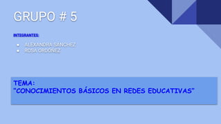 GRUPO # 5
INTEGRANTES:
● ALEXANDRA SÁNCHEZ
● ROSA ORDÓÑEZ
TEMA:
“CONOCIMIENTOS BÁSICOS EN REDES EDUCATIVAS”
 
