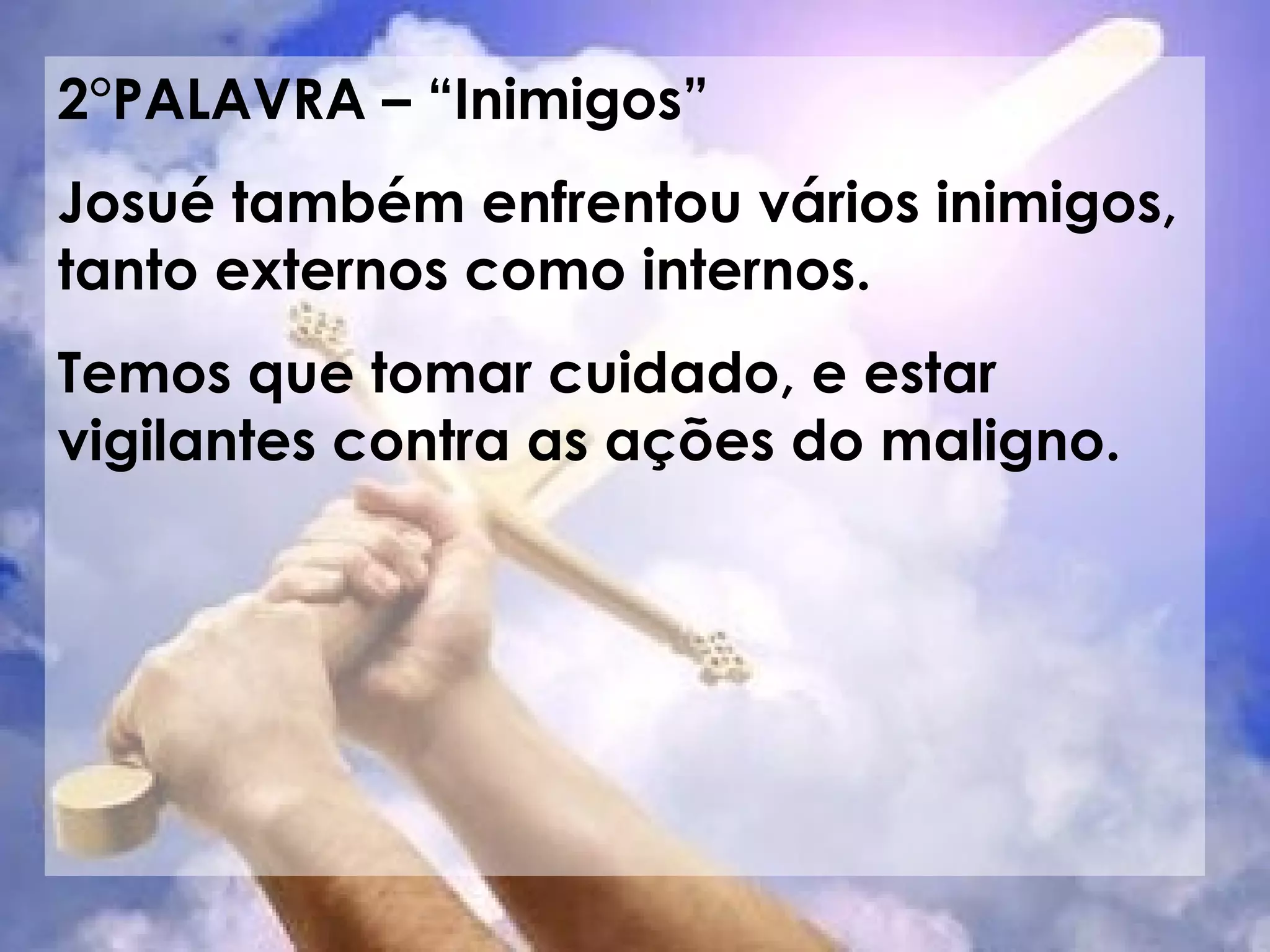 2°PALAVRA – “Inimigos” Josué também enfrentou vários inimigos, tanto externos como internos. Temos que tomar cuidado, e estar vigilantes contra as ações do maligno.