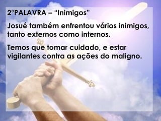 2°PALAVRA – “Inimigos” Josué também enfrentou vários inimigos, tanto externos como internos.  Temos que tomar cuidado, e estar vigilantes contra as ações do maligno. 