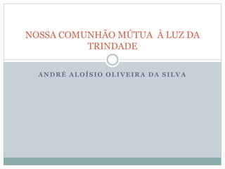 ANDRÉ ALOÍSIO OLIVEIRA DA SILVA
NOSSA COMUNHÃO MÚTUA À LUZ DA
TRINDADE
 