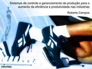 Sistemas de controle e gerenciamento de produção para o
aumento da eficiência e produtividade nas indústrias
Roberto Campos
MAXMES
 