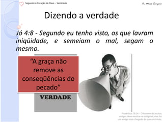 Dizendo a verdade
Jó 4:8 - Segundo eu tenho visto, os que lavram
iniqüidade, e semeiam o mal, segam o
mesmo.
    “A graça não
     remove as
  conseqüências do
      pecado”
 