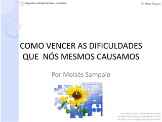COMO VENCER AS DIFICULDADES
 QUE NÓS MESMOS CAUSAMOS
      Por Moisés Sampaio
 