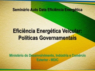 Seminário Auto Data Eficiência Energética

Eficiência Energética Veicular:
Políticas Governamentais
Ministério do Desenvolvimento, Indústria e Comércio
Exterior - MDIC

 