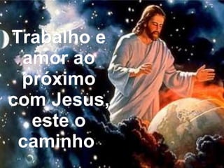 Trabalho e
 amor ao
 próximo
com Jesus,
  este o
 caminho.
 caminho
 