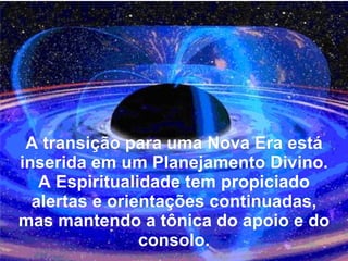 A transição para uma Nova Era está
inserida em um Planejamento Divino.
   A Espiritualidade tem propiciado
  alertas e orientações continuadas,
mas mantendo a tônica do apoio e do
                consolo.
 