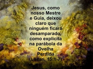 Jesus, como
 nosso Mestre
e Guia, deixou
   claro que
ninguém ficará
desamparado,
como explicita
na parábola da
    Ovelha
    Perdida
(Lucas, 15:1-7)
 