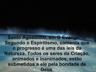 Santo Agostinho, em O Evangelho
Segundo o Espiritismo, comenta que
   o progresso é uma das leis da
Natureza. Todos os seres da Criação,
   animados e inanimados, estão
 submetidos a ele pela bondade de
               Deus.
 