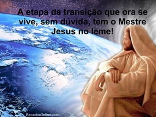 A etapa da transição que ora se
vive, sem dúvida, tem o Mestre
        Jesus no leme!
 