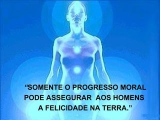 “SOMENTE O PROGRESSO MORAL
PODE ASSEGURAR AOS HOMENS
   A FELICIDADE NA TERRA.”
 