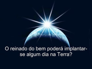 O reinado do bem poderá implantar-
      se algum dia na Terra?
 