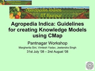Agropedia Indica: Guidelines for creating Knowledge Models using CMap Pantnagar Workshop Margherita Sini, Vimlesh Yadav, Jeetendra Singh 31st July ’08 – 2nd August ‘08 