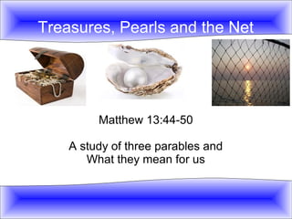 Treasures, Pearls and the Net




         Matthew 13:44-50

    A study of three parables and
       What they mean for us
 