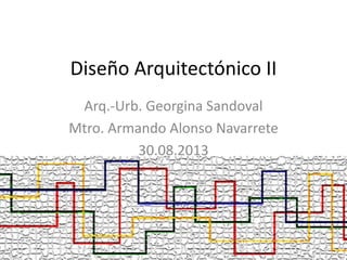 Diseño Arquitectónico II
Arq.-Urb. Georgina Sandoval
Mtro. Armando Alonso Navarrete
30.08.2013
 