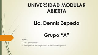 UNIVERSIDAD MODULAR
ABIERTA
Lic. Dennis Zepeda
Grupo “A”
TEMAS:
1. Ética profesional
2. Inteligencia de negocios o Business Inteligencie
 