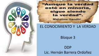 EL CONOCIMIENTO Y LA VERDAD
Bloque 3
DDP
Lic. Hernán Barrera Ordoñez
 