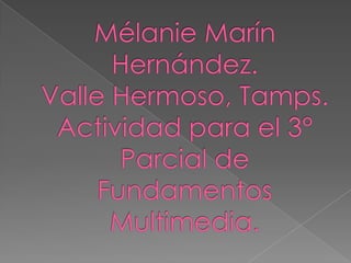 Mélanie Marín Hernández.Valle Hermoso, Tamps.Actividad para el 3° Parcial de Fundamentos Multimedia.