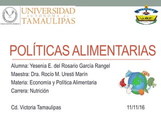 POLÍTICASALIMENTARIAS
Alumna: Yesenia E. del Rosario García Rangel
Maestra: Dra. Rocío M. Uresti Marín
Materia: Economía y Política Alimentaria
Carrera: Nutrición
Cd. Victoria Tamaulipas 11/11/16
 