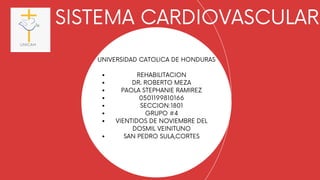 REHABILITACION
DR. ROBERTO MEZA
PAOLA STEPHANIE RAMIREZ
0501199810166
SECCION:1801
GRUPO #4
VIENTIDOS DE NOVIEMBRE DEL
DOSMIL VEINITUNO
SAN PEDRO SULA,CORTES
UNIVERSIDAD CATOLICA DE HONDURAS


SISTEMA CARDIOVASCULAR
 