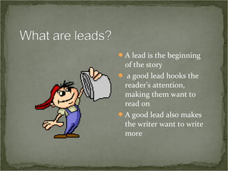  A lead is the beginning
  of the story
 a good lead hooks the
  reader’s attention,
  making them want to
  read on
 A good lead also makes
  the writer want to write
  more
 
