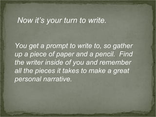 Now it’s your turn to write.


You get a prompt to write to, so gather
up a piece of paper and a pencil. Find
the writer inside of you and remember
all the pieces it takes to make a great
personal narrative.
 