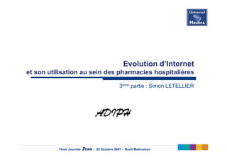 7ème Journée PCRM - 25 Octobre 2007 – Rueil Malmaison
Evolution d’Internet
et son utilisation au sein des pharmacies hospitalières
3ème partie : Simon LETELLIER
 