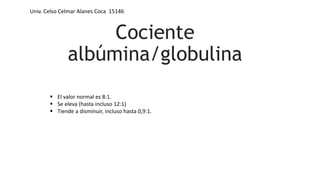 Cociente
albúmina/globulina
 El valor normal es 8:1.
 Se eleva (hasta incluso 12:1)
 Tiende a disminuir, incluso hasta 0,9:1.
Univ. Celso Celmar Alanes Coca 15146
 