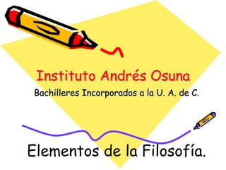 Instituto Andrés Osuna
           Andrés
 Bachilleres Incorporados a la U. A. de C.




Elementos de la Filosofía.
 