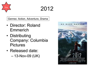2012 <ul><li>Director: Roland Emmerich </li></ul><ul><li>Distributing Company: Columbia Pictures </li></ul><ul><li>Release...