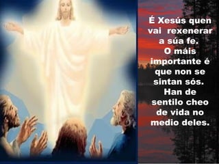 É Xesús quen
vai rexenerar
   a súa fe.
    O máis
 importante é
  que non se
  sintan sós.
    Han de
 sentilo cheo
   de vida no
 medio deles.
 