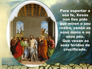Para espertar a
  súa fe, Xesús
  non lles pide
que miren o seu
rostro, senón as
súas mans e os
    seus pés.
  Que vexan as
 súas feridas de
   crucificado.
 