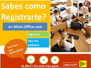 Sabes como
Registrarte?
 en Moto-Office.com
           Ingressa
           Haz tus
           pedidos



             1        2       3

       Es fácil ! En solo tres paso … Dale PLAY
 