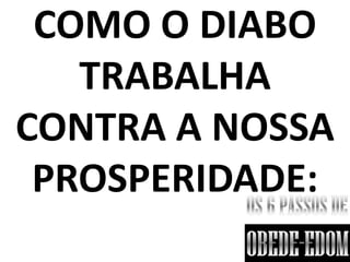COMO O DIABO
   TRABALHA
CONTRA A NOSSA
 PROSPERIDADE:
 
